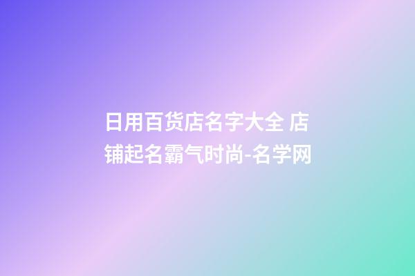 日用百货店名字大全 店铺起名霸气时尚-名学网-第1张-店铺起名-玄机派